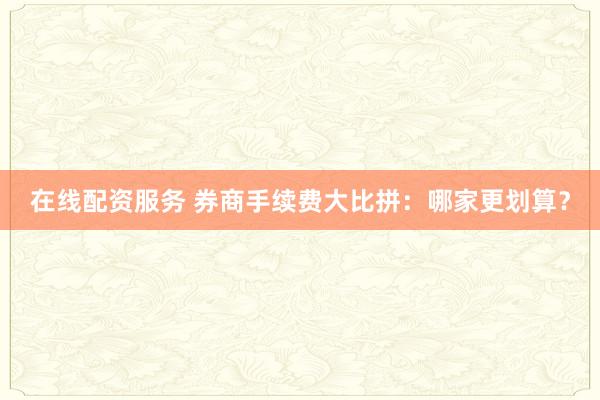 在线配资服务 券商手续费大比拼：哪家更划算？