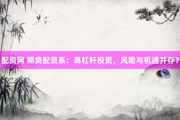 配资网 期货配资系：高杠杆投资，风险与机遇并存？
