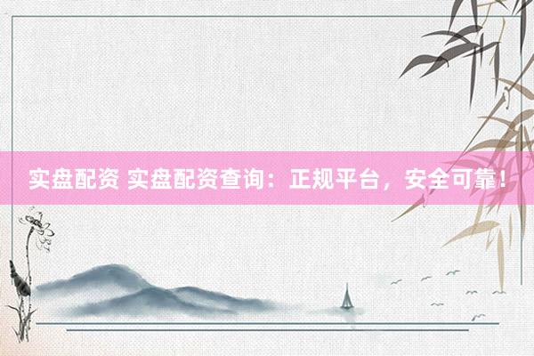 实盘配资 实盘配资查询：正规平台，安全可靠！