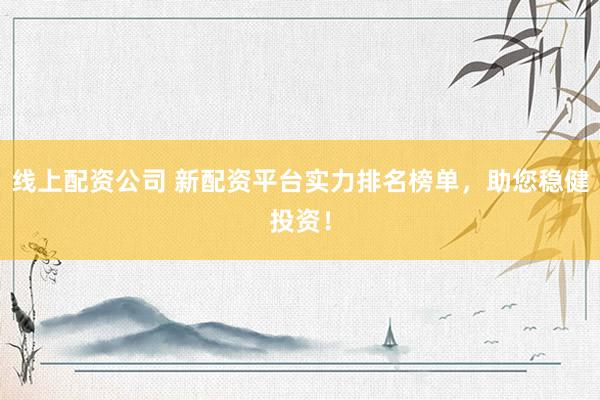 线上配资公司 新配资平台实力排名榜单，助您稳健投资！