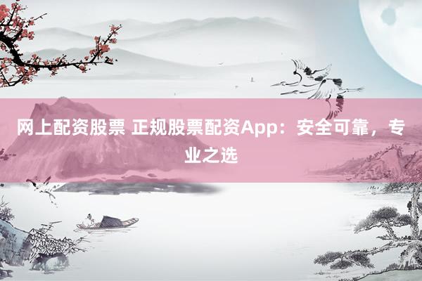 网上配资股票 正规股票配资App：安全可靠，专业之选