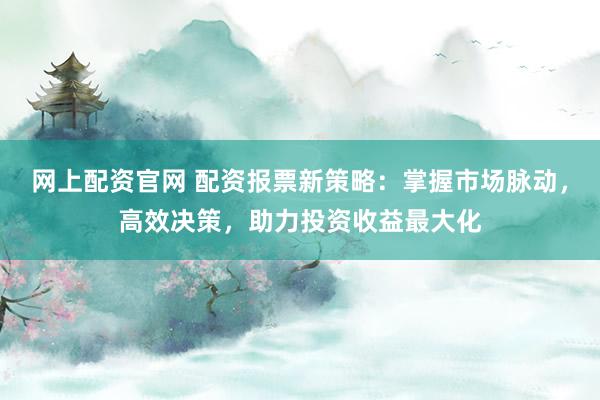 网上配资官网 配资报票新策略：掌握市场脉动，高效决策，助力投资收益最大化