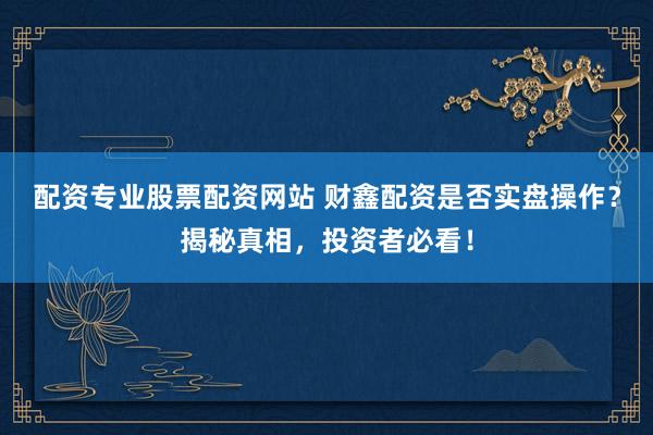 配资专业股票配资网站 财鑫配资是否实盘操作？揭秘真相，投资者必看！