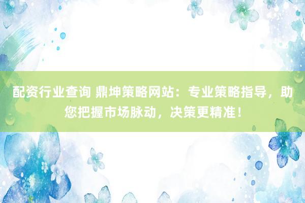 配资行业查询 鼎坤策略网站：专业策略指导，助您把握市场脉动，决策更精准！