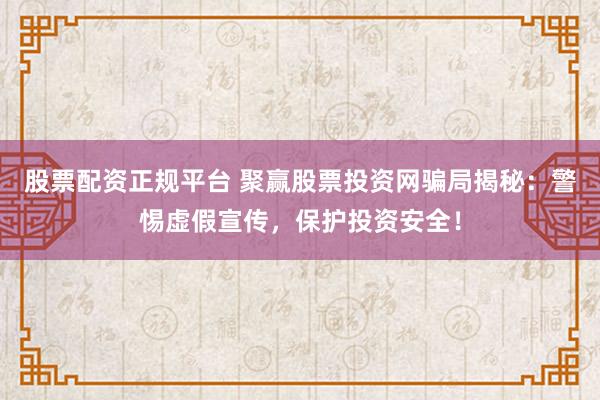 股票配资正规平台 聚赢股票投资网骗局揭秘：警惕虚假宣传，保护投资安全！