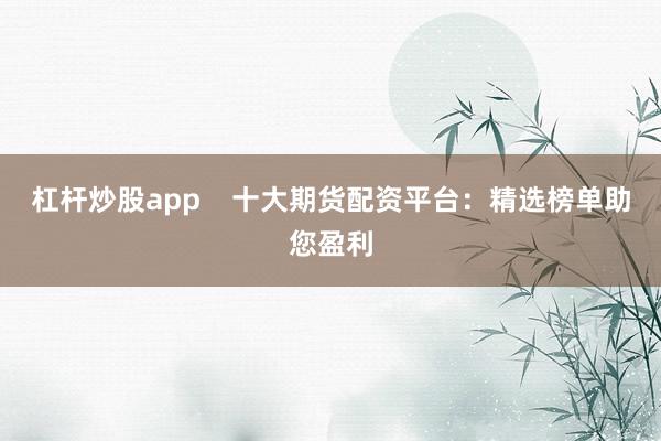 杠杆炒股app    十大期货配资平台：精选榜单助您盈利