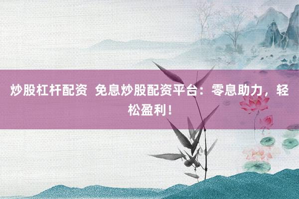 炒股杠杆配资 免息炒股配资平台:零息助力,轻松盈利!