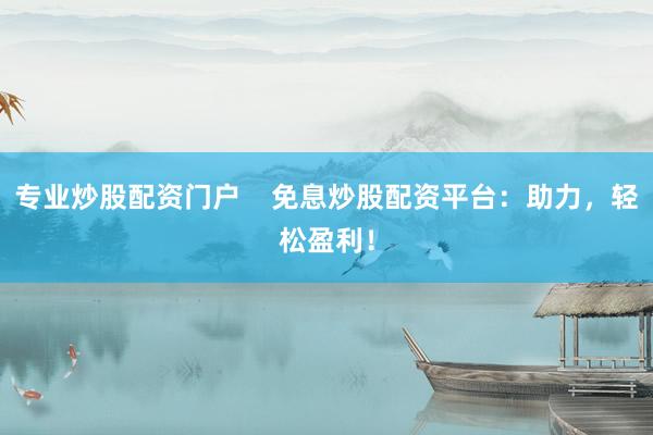 专业炒股配资门户    免息炒股配资平台：助力，轻松盈利！