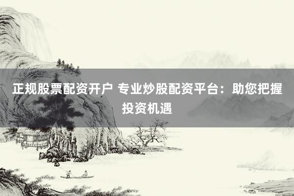 正规股票配资开户 专业炒股配资平台：助您把握投资机遇