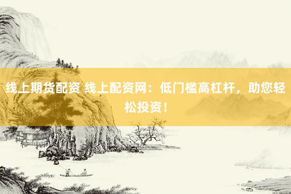 线上期货配资 线上配资网：低门槛高杠杆，助您轻松投资！