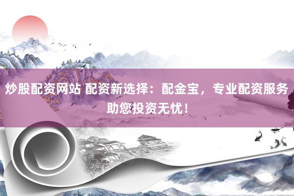 炒股配资网站 配资新选择：配金宝，专业配资服务助您投资无忧！