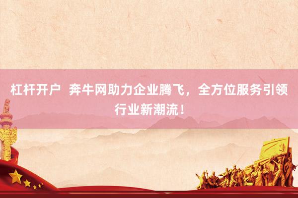 杠杆开户  奔牛网助力企业腾飞，全方位服务引领行业新潮流！