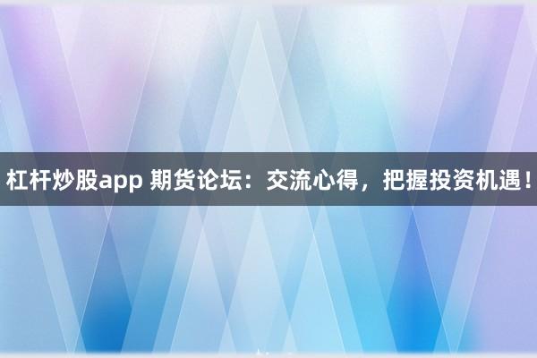 杠杆炒股app 期货论坛：交流心得，把握投资机遇！