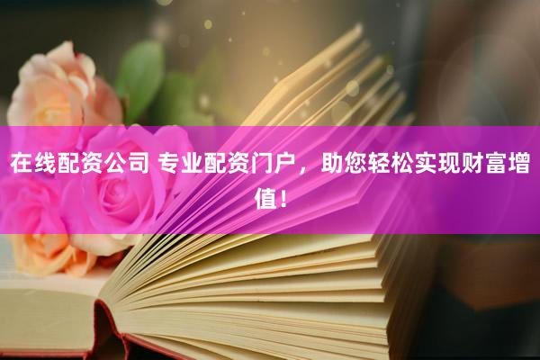 在线配资公司 专业配资门户，助您轻松实现财富增值！