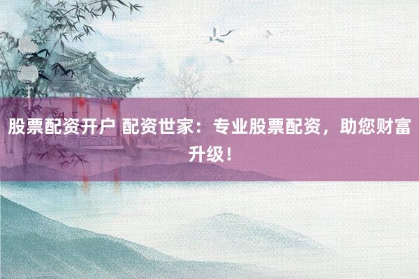 股票配资开户 配资世家：专业股票配资，助您财富升级！