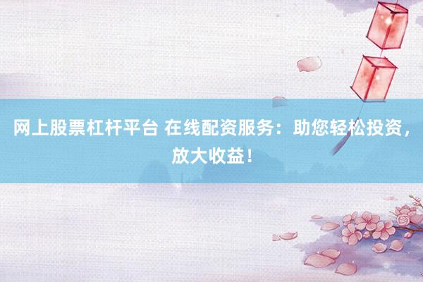 网上股票杠杆平台 在线配资服务:助您轻松投资,放大收益!