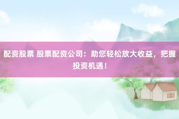 配资股票 股票配资公司：助您轻松放大收益，把握投资机遇！
