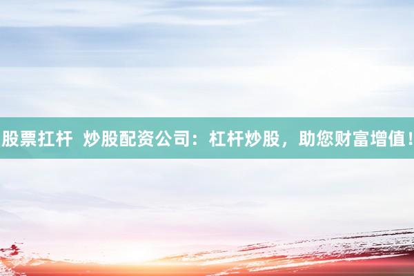 股票扛杆  炒股配资公司：杠杆炒股，助您财富增值！
