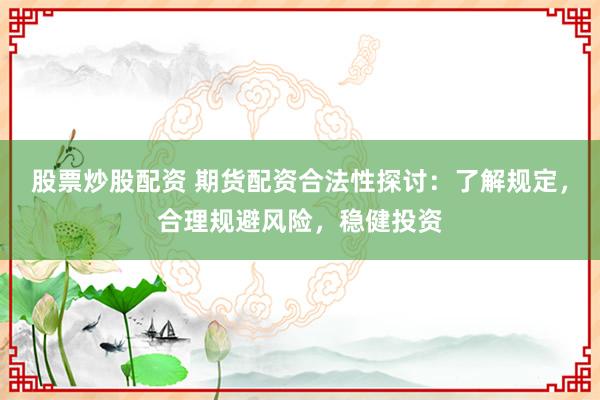 股票炒股配资 期货配资合法性探讨：了解规定，合理规避风险，稳健投资