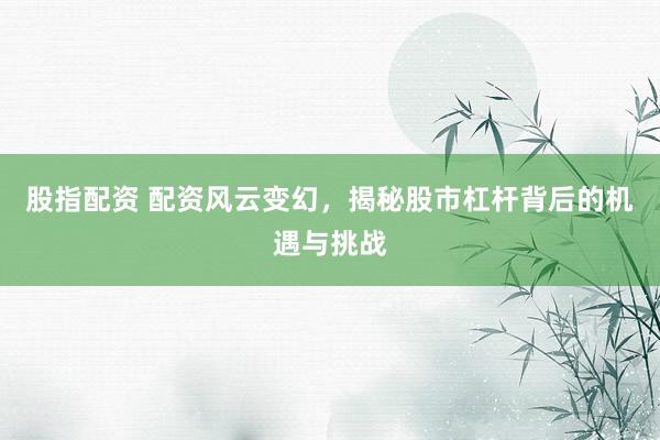 股指配资 配资风云变幻，揭秘股市杠杆背后的机遇与挑战