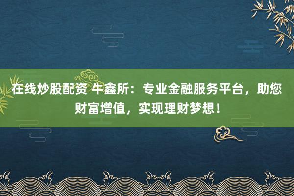 在线炒股配资 牛鑫所：专业金融服务平台，助您财富增值，实现理财梦想！