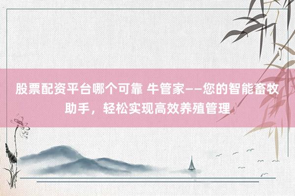 股票配资平台哪个可靠 牛管家——您的智能畜牧助手，轻松实现高效养殖管理