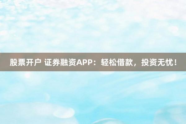 股票开户 证券融资APP:轻松借款,投资无忧!