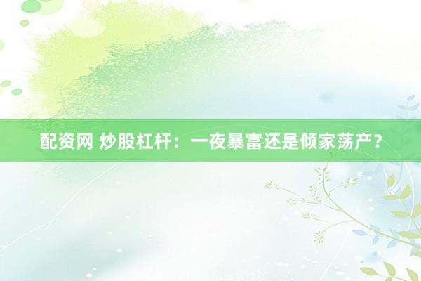 配资网 炒股杠杆：一夜暴富还是倾家荡产？