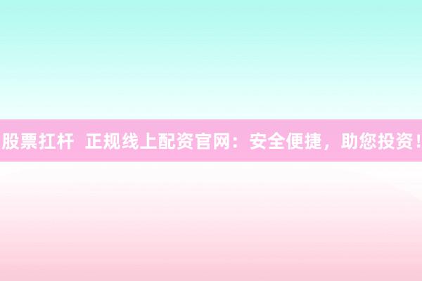 股票扛杆  正规线上配资官网：安全便捷，助您投资！