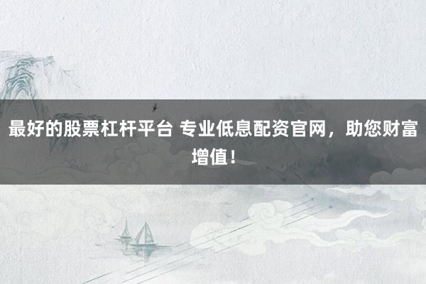 最好的股票杠杆平台 专业低息配资官网，助您财富增值！