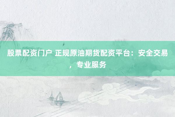 股票配资门户 正规原油期货配资平台：安全交易，专业服务