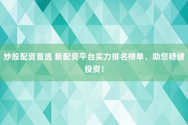 炒股配资首选 新配资平台实力排名榜单，助您稳健投资！