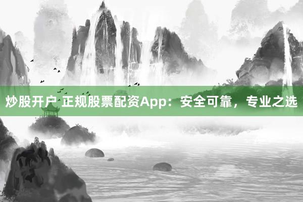 炒股开户 正规股票配资App：安全可靠，专业之选