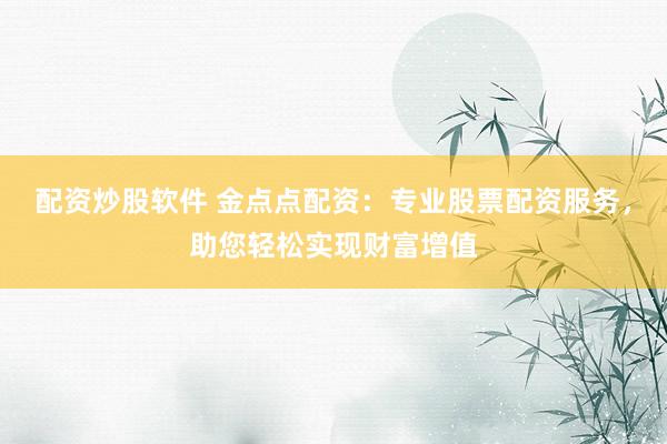 配资炒股软件 金点点配资：专业股票配资服务，助您轻松实现财富增值