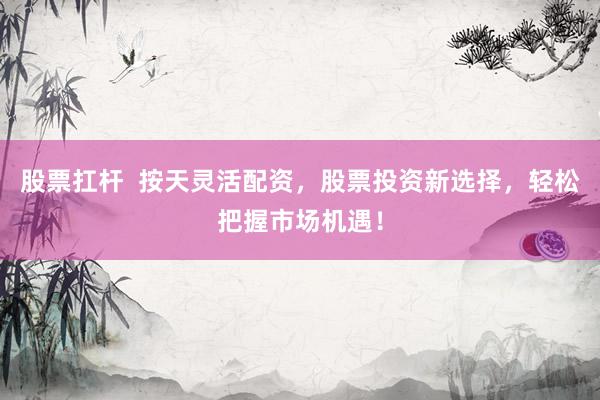 股票扛杆  按天灵活配资，股票投资新选择，轻松把握市场机遇！