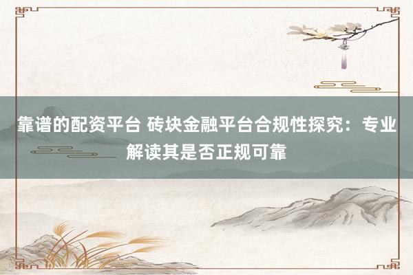 靠谱的配资平台 砖块金融平台合规性探究：专业解读其是否正规可靠