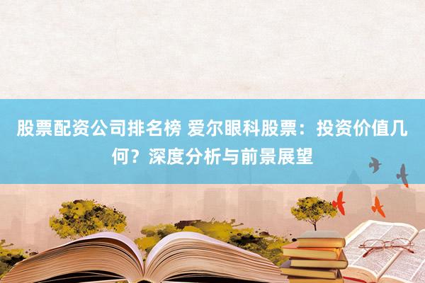 股票配资公司排名榜 爱尔眼科股票：投资价值几何？深度分析与前景展望