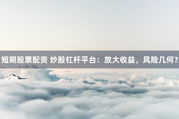 短期股票配资 炒股杠杆平台：放大收益，风险几何？