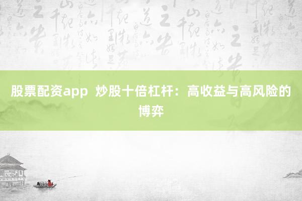 股票配资app 炒股十倍杠杆:高收益与高风险的博弈
