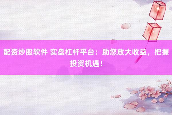 配资炒股软件 实盘杠杆平台:助您放大收益,把握投资机遇!