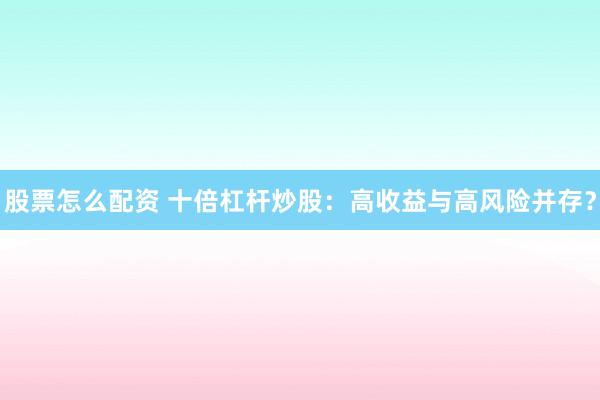 股票怎么配资 十倍杠杆炒股：高收益与高风险并存？