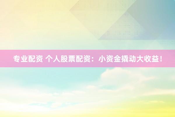 专业配资 个人股票配资:小资金撬动大收益!