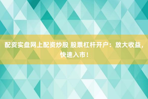配资实盘网上配资炒股 股票杠杆开户：放大收益，快速入市！