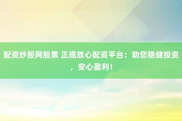 配资炒股网股票 正规放心配资平台：助您稳健投资，安心盈利！
