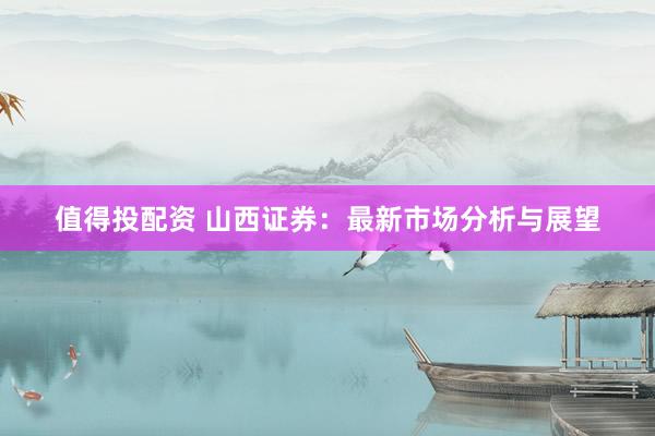 值得投配资 山西证券：最新市场分析与展望