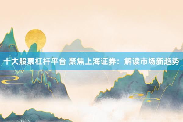 十大股票杠杆平台 聚焦上海证券：解读市场新趋势