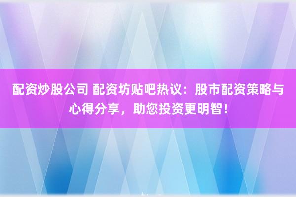 配资炒股公司 配资坊贴吧热议:股市配资策略与心得分享,助您投资更明智!