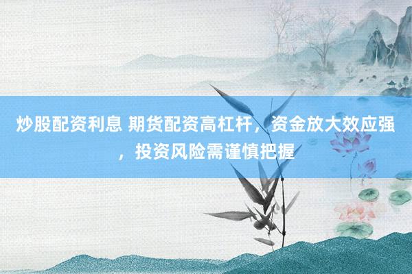 炒股配资利息 期货配资高杠杆，资金放大效应强，投资风险需谨慎把握