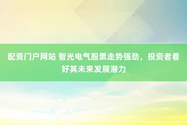 配资门户网站 智光电气股票走势强劲，投资者看好其未来发展潜力