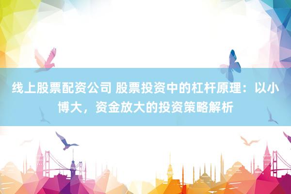 线上股票配资公司 股票投资中的杠杆原理：以小博大，资金放大的投资策略解析